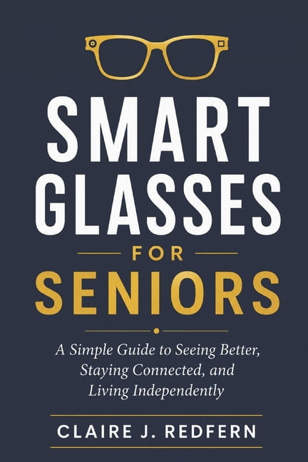Claire J Redfern Smart Glasses for Seniors: A Simple Guide to Seeing Better, Staying Connected, and Living Independently (Paperback, 324 Pages) wbe7d