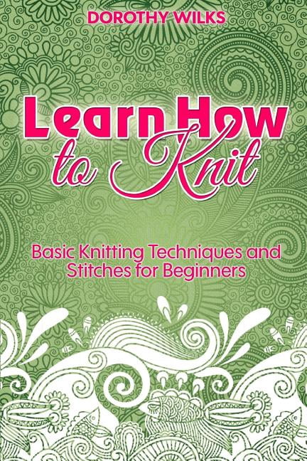Dorothy Wilks Learn How to Knit: Basic Knitting Techniques and Stitches for Beginners (Paperback) 1s7ug